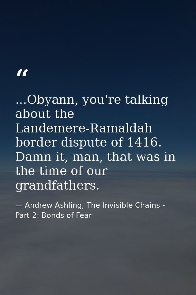 ...Obyann, you're talking about the Landemere-Ramaldah border dispute of 1416. Damn it, man, that was in the time of our — Andrew Ashling, The Invisible Chains - Part 2: Bonds of Fear