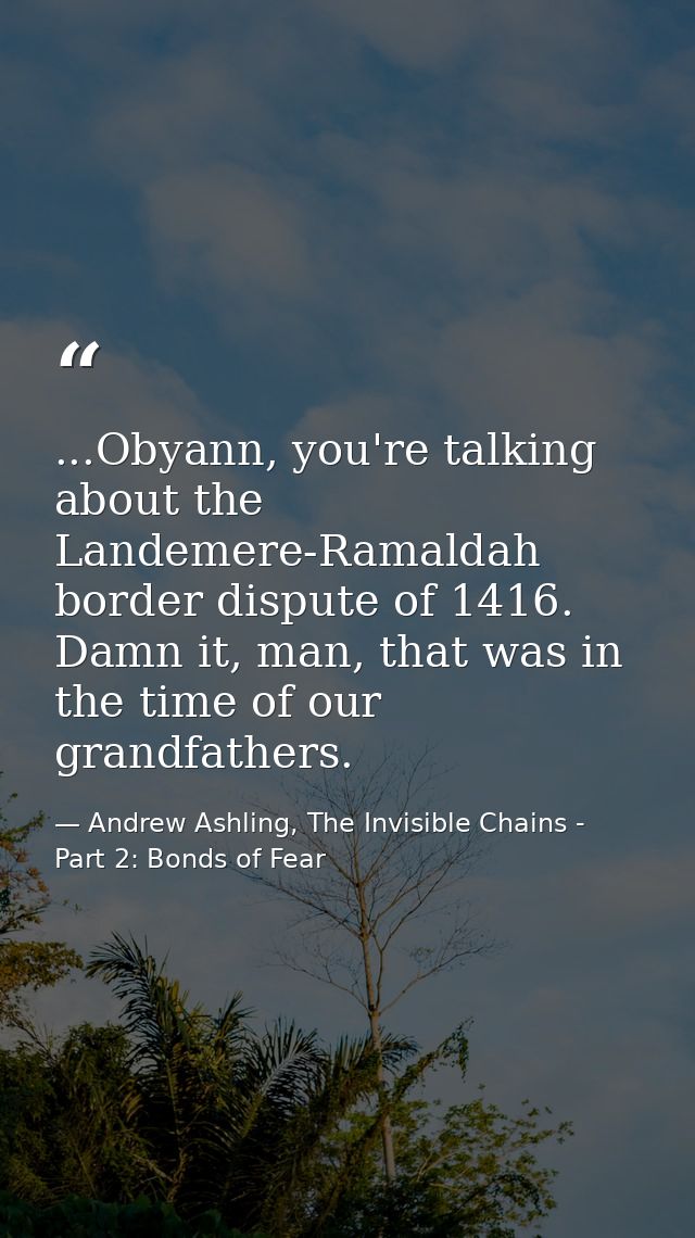 ...Obyann, you're talking about the Landemere-Ramaldah border dispute of 1416. Damn it, man, that was in the time of our — Andrew Ashling, The Invisible Chains - Part 2: Bonds of Fear
