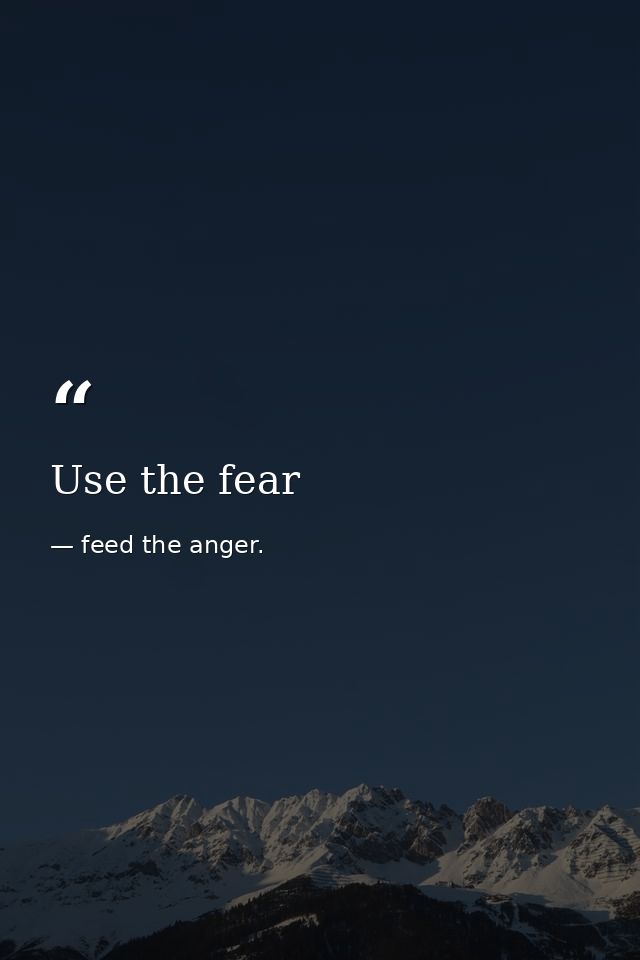 Use the fear — feed the anger.