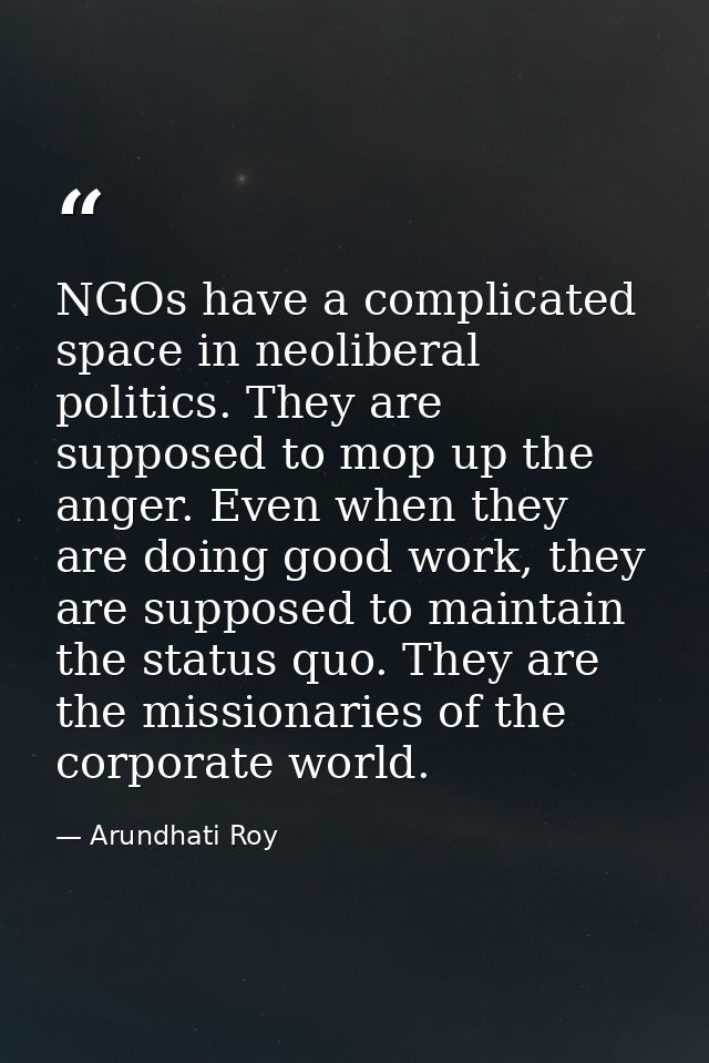 NGOs have a complicated space in neoliberal politics. They are supposed to mop up the anger. Even when they are doing go — Arundhati Roy