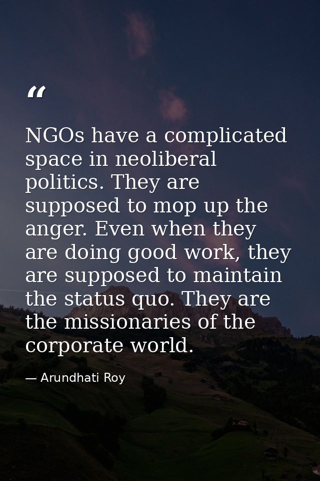 NGOs have a complicated space in neoliberal politics. They are supposed to mop up the anger. Even when they are doing go — Arundhati Roy
