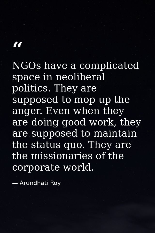 NGOs have a complicated space in neoliberal politics. They are supposed to mop up the anger. Even when they are doing go — Arundhati Roy