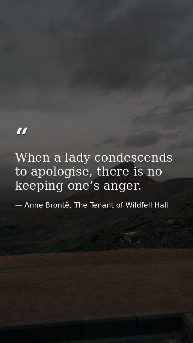 When a lady condescends to apologise, there is no keeping one’s anger. — Anne Brontë, The Tenant of Wildfell Hall