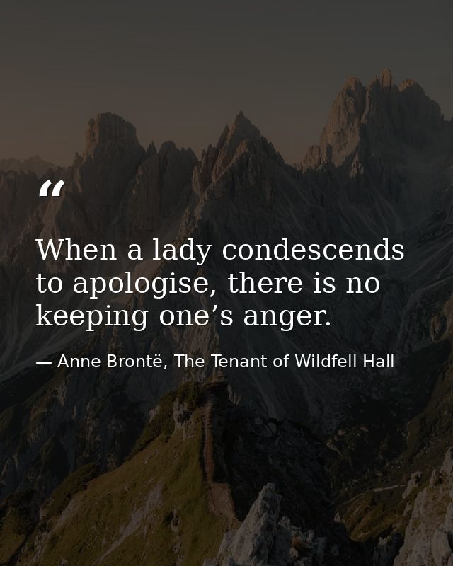 When a lady condescends to apologise, there is no keeping one’s anger. — Anne Brontë, The Tenant of Wildfell Hall