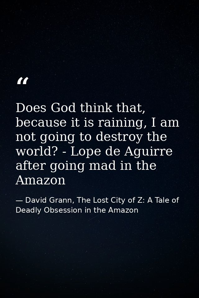 Does God think that, because it is raining, I am not going to destroy the world? - Lope de Aguirre after going mad in th — David Grann, The Lost City of Z: A Tale of Deadly Obsession in the Amazon