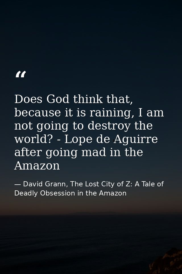 Does God think that, because it is raining, I am not going to destroy the world? - Lope de Aguirre after going mad in th — David Grann, The Lost City of Z: A Tale of Deadly Obsession in the Amazon