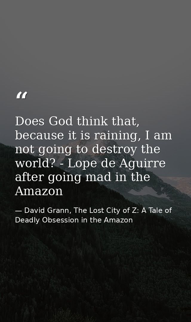 Does God think that, because it is raining, I am not going to destroy the world? - Lope de Aguirre after going mad in th — David Grann, The Lost City of Z: A Tale of Deadly Obsession in the Amazon