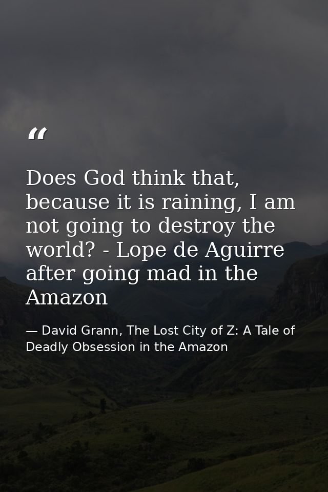 Does God think that, because it is raining, I am not going to destroy the world? - Lope de Aguirre after going mad in th — David Grann, The Lost City of Z: A Tale of Deadly Obsession in the Amazon