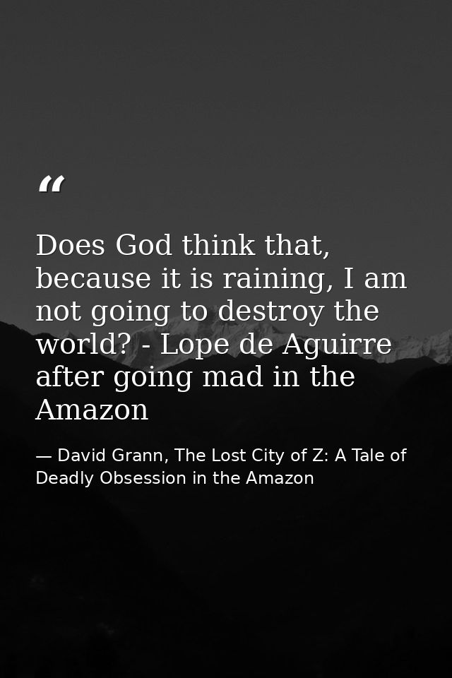 Does God think that, because it is raining, I am not going to destroy the world? - Lope de Aguirre after going mad in th — David Grann, The Lost City of Z: A Tale of Deadly Obsession in the Amazon