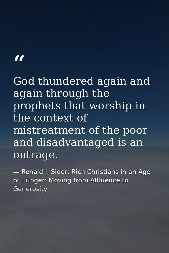 God thundered again and again through the prophets that worship in the context of mistreatment of the poor and disadvant — Ronald J. Sider, Rich Christians in an Age of Hunger: Moving from Affluence to Generosity