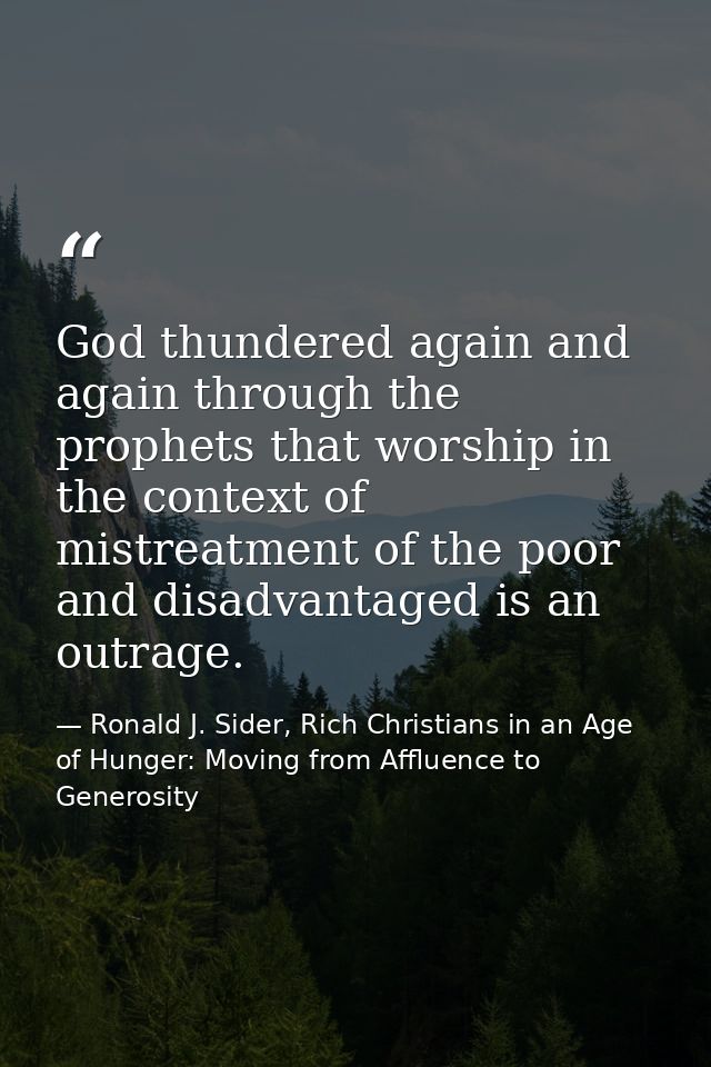 God thundered again and again through the prophets that worship in the context of mistreatment of the poor and disadvant — Ronald J. Sider, Rich Christians in an Age of Hunger: Moving from Affluence to Generosity