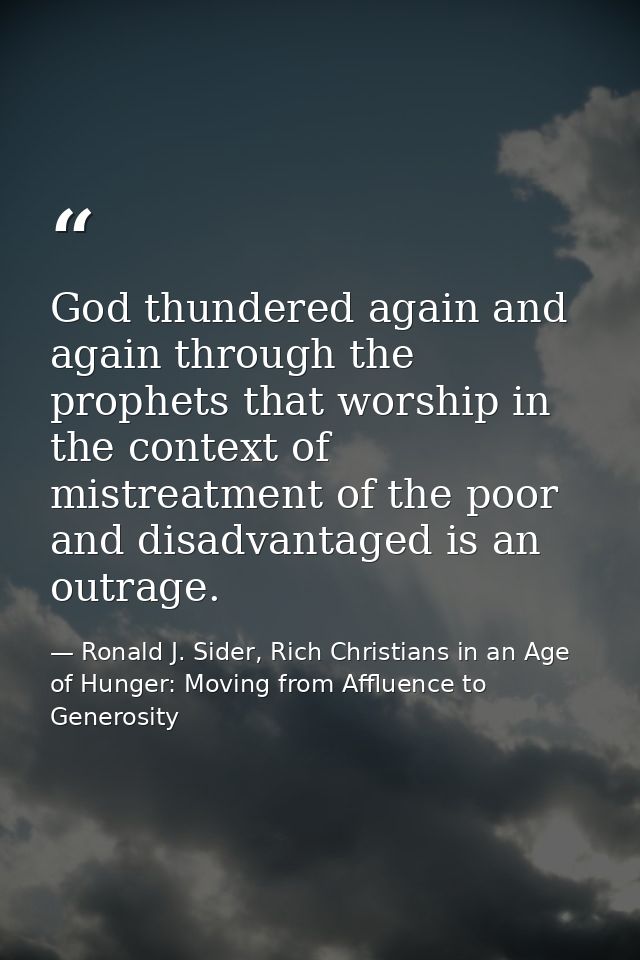 God thundered again and again through the prophets that worship in the context of mistreatment of the poor and disadvant — Ronald J. Sider, Rich Christians in an Age of Hunger: Moving from Affluence to Generosity