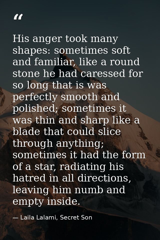 His anger took many shapes: sometimes soft and familiar, like a round stone he had caressed for so long that is was perf — Laila Lalami, Secret Son