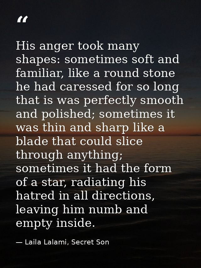 His anger took many shapes: sometimes soft and familiar, like a round stone he had caressed for so long that is was perf — Laila Lalami, Secret Son