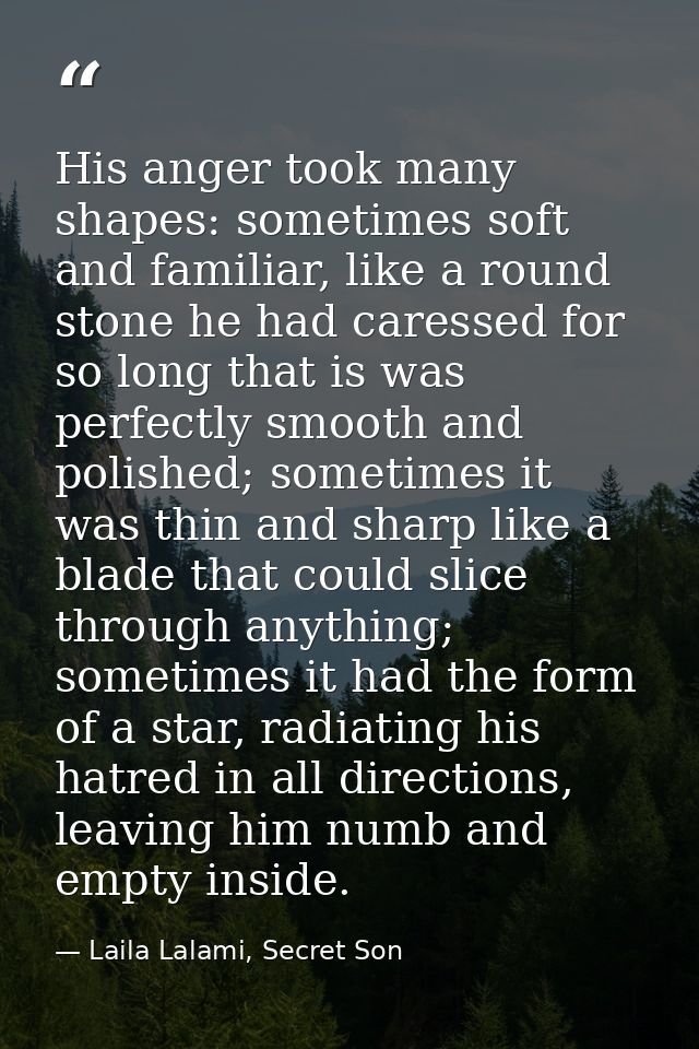 His anger took many shapes: sometimes soft and familiar, like a round stone he had caressed for so long that is was perf — Laila Lalami, Secret Son