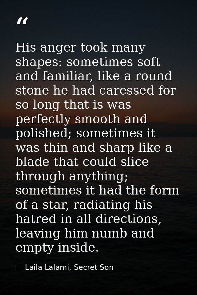 His anger took many shapes: sometimes soft and familiar, like a round stone he had caressed for so long that is was perf — Laila Lalami, Secret Son