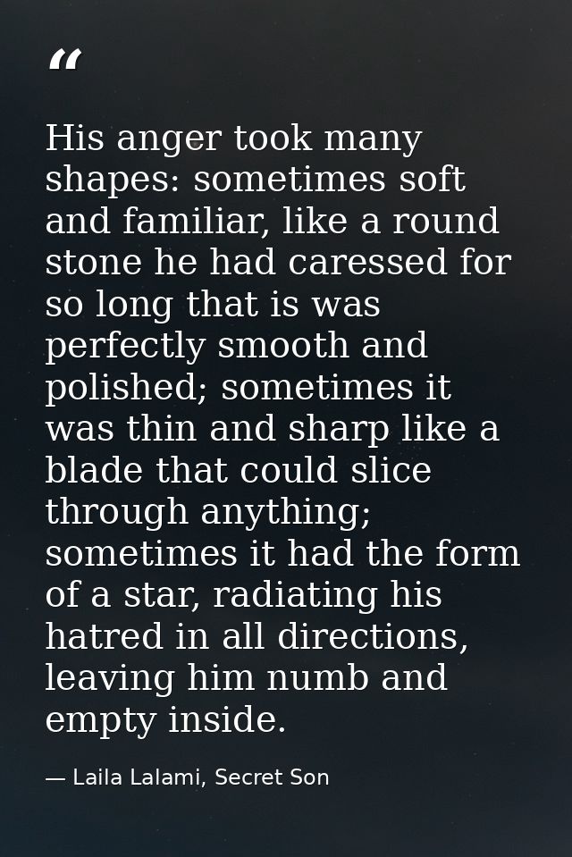 His anger took many shapes: sometimes soft and familiar, like a round stone he had caressed for so long that is was perf — Laila Lalami, Secret Son