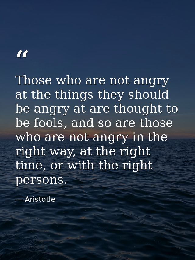 Those who are not angry at the things they should be angry at are thought to be fools, and so are those who are not angr — Aristotle