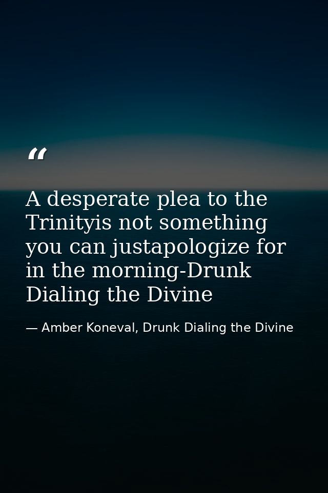 A desperate plea to the Trinityis not something you can justapologize for in the morning-Drunk Dialing the Divine — Amber Koneval, Drunk Dialing the Divine