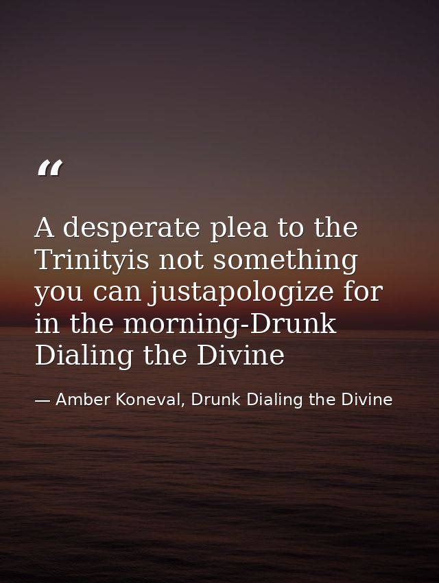 A desperate plea to the Trinityis not something you can justapologize for in the morning-Drunk Dialing the Divine — Amber Koneval, Drunk Dialing the Divine