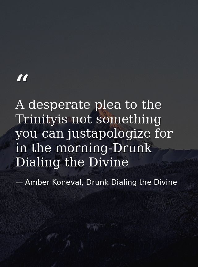 A desperate plea to the Trinityis not something you can justapologize for in the morning-Drunk Dialing the Divine — Amber Koneval, Drunk Dialing the Divine