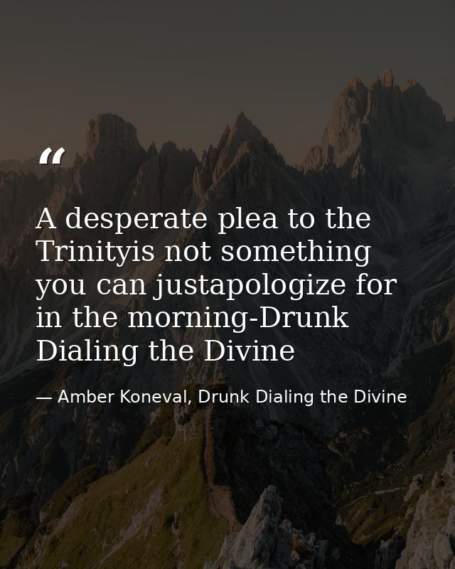 A desperate plea to the Trinityis not something you can justapologize for in the morning-Drunk Dialing the Divine — Amber Koneval, Drunk Dialing the Divine