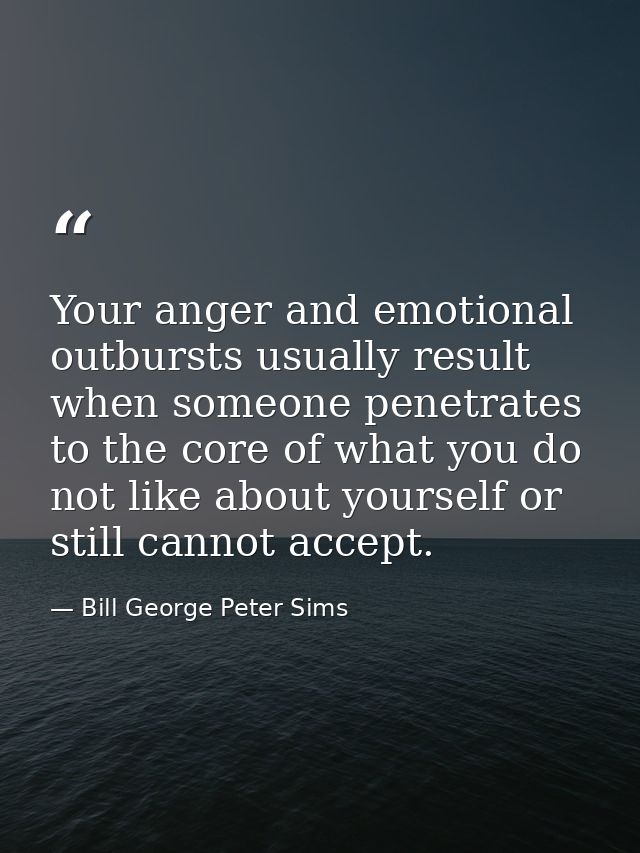 Your anger and emotional outbursts usually result when someone penetrates to the core of what you do not like about your — Bill George Peter Sims