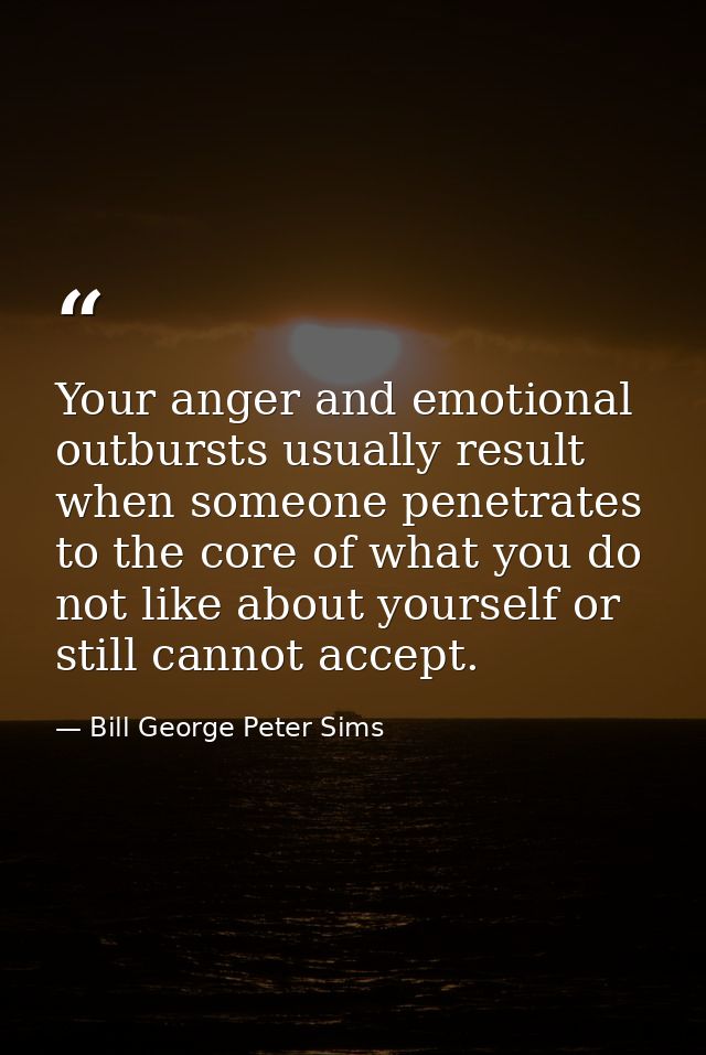 Your anger and emotional outbursts usually result when someone penetrates to the core of what you do not like about your — Bill George Peter Sims