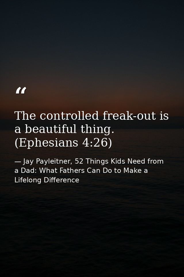 The controlled freak-out is a beautiful thing. (Ephesians 4:26) — Jay Payleitner, 52 Things Kids Need from a Dad: What Fathers Can Do to Make a Lifelong Difference