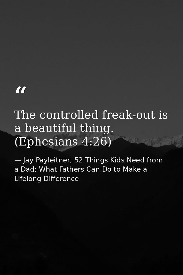 The controlled freak-out is a beautiful thing. (Ephesians 4:26) — Jay Payleitner, 52 Things Kids Need from a Dad: What Fathers Can Do to Make a Lifelong Difference