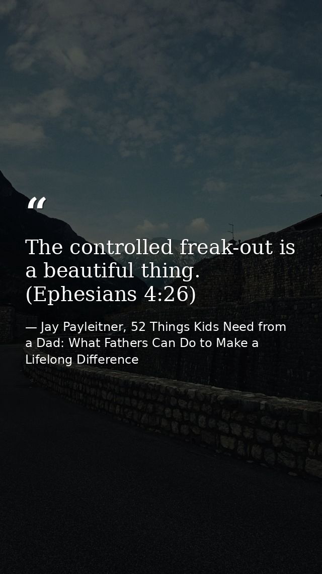 The controlled freak-out is a beautiful thing. (Ephesians 4:26) — Jay Payleitner, 52 Things Kids Need from a Dad: What Fathers Can Do to Make a Lifelong Difference