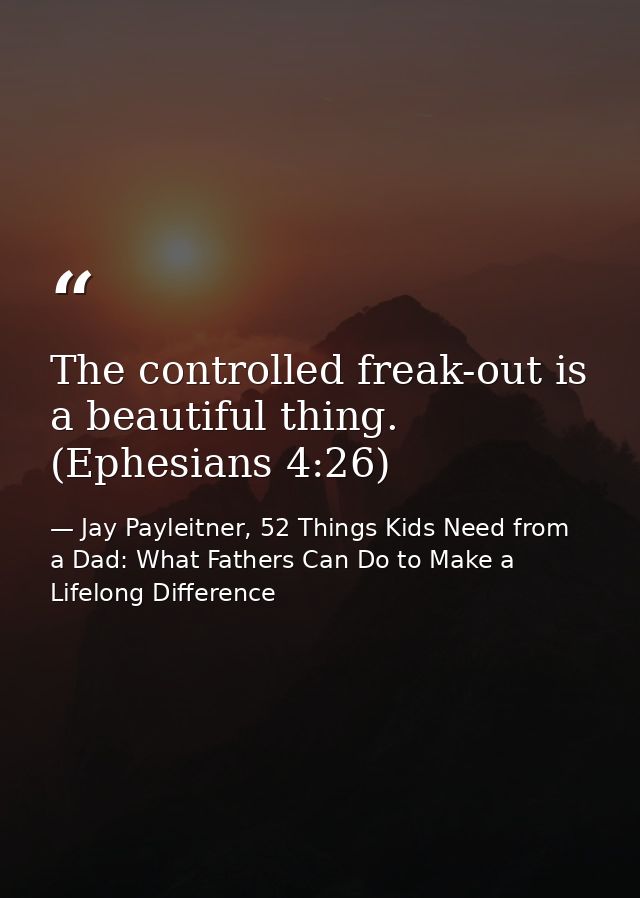 The controlled freak-out is a beautiful thing. (Ephesians 4:26) — Jay Payleitner, 52 Things Kids Need from a Dad: What Fathers Can Do to Make a Lifelong Difference