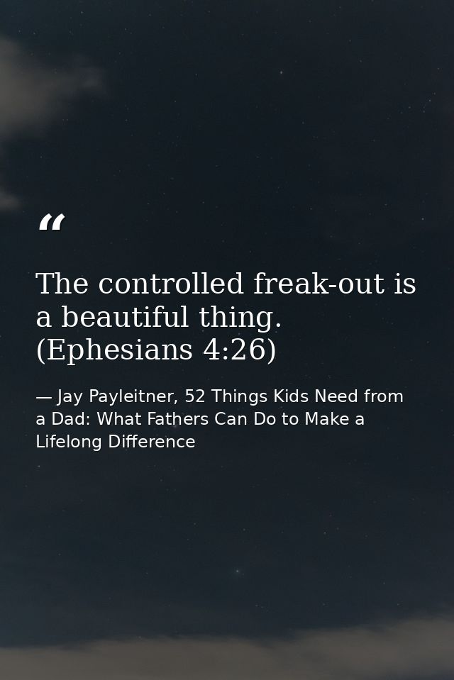 The controlled freak-out is a beautiful thing. (Ephesians 4:26) — Jay Payleitner, 52 Things Kids Need from a Dad: What Fathers Can Do to Make a Lifelong Difference