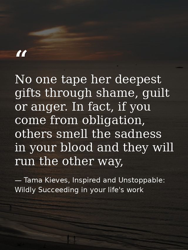 No one tape her deepest gifts through shame, guilt or anger. In fact, if you come from obligation, others smell the sadn — Tama Kieves, Inspired and Unstoppable: Wildly Succeeding in your life's work