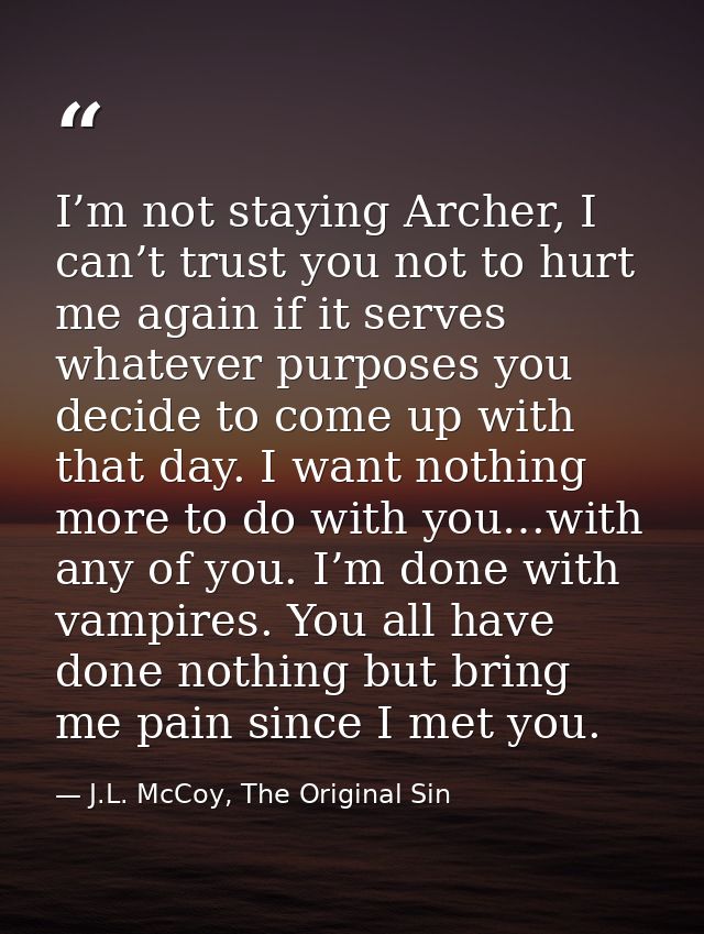 I’m not staying Archer, I can’t trust you not to hurt me again if it serves whatever purposes you decide to come up with — J.L. McCoy, The Original Sin
