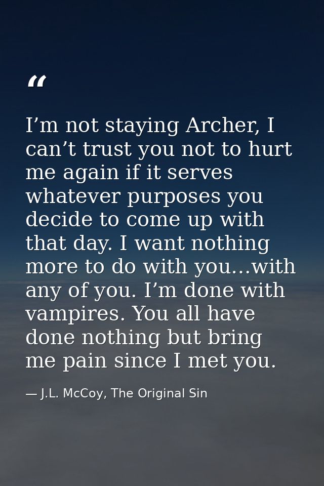 I’m not staying Archer, I can’t trust you not to hurt me again if it serves whatever purposes you decide to come up with — J.L. McCoy, The Original Sin