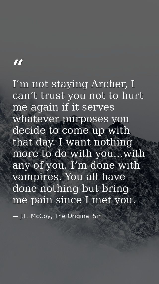 I’m not staying Archer, I can’t trust you not to hurt me again if it serves whatever purposes you decide to come up with — J.L. McCoy, The Original Sin