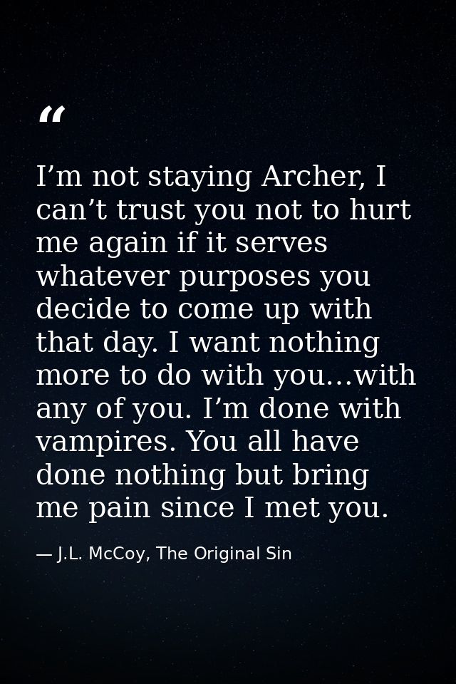 I’m not staying Archer, I can’t trust you not to hurt me again if it serves whatever purposes you decide to come up with — J.L. McCoy, The Original Sin