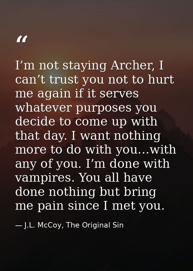 I’m not staying Archer, I can’t trust you not to hurt me again if it serves whatever purposes you decide to come up with — J.L. McCoy, The Original Sin
