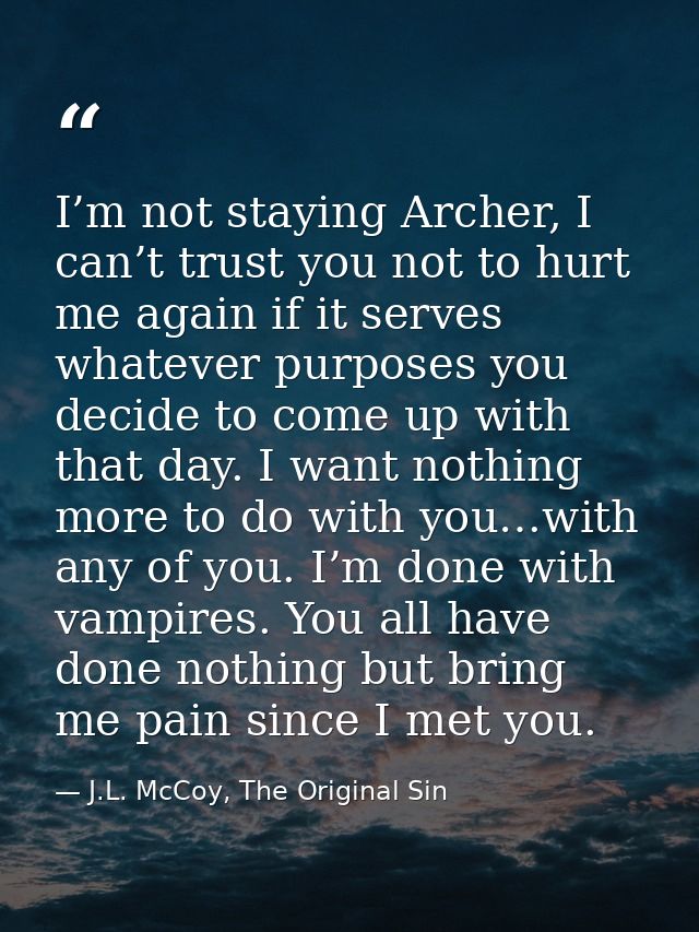 I’m not staying Archer, I can’t trust you not to hurt me again if it serves whatever purposes you decide to come up with — J.L. McCoy, The Original Sin
