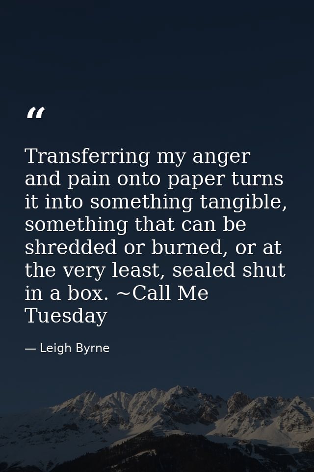 Transferring my anger and pain onto paper turns it into something tangible, something that can be shredded or burned, or — Leigh Byrne