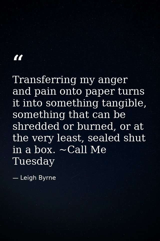 Transferring my anger and pain onto paper turns it into something tangible, something that can be shredded or burned, or — Leigh Byrne