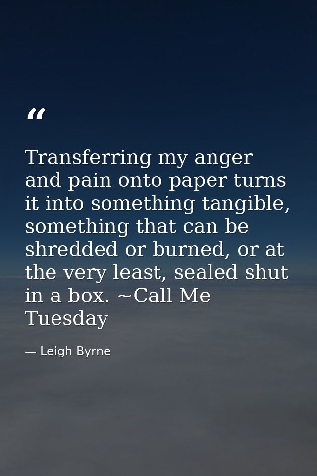 Transferring my anger and pain onto paper turns it into something tangible, something that can be shredded or burned, or — Leigh Byrne