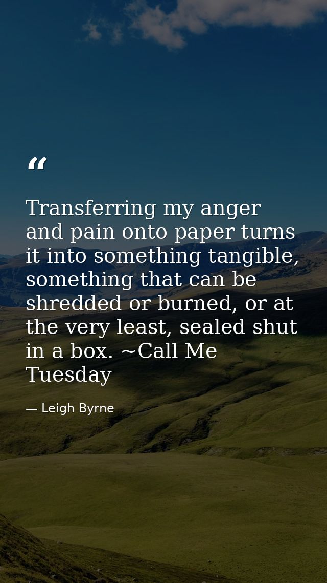 Transferring my anger and pain onto paper turns it into something tangible, something that can be shredded or burned, or — Leigh Byrne