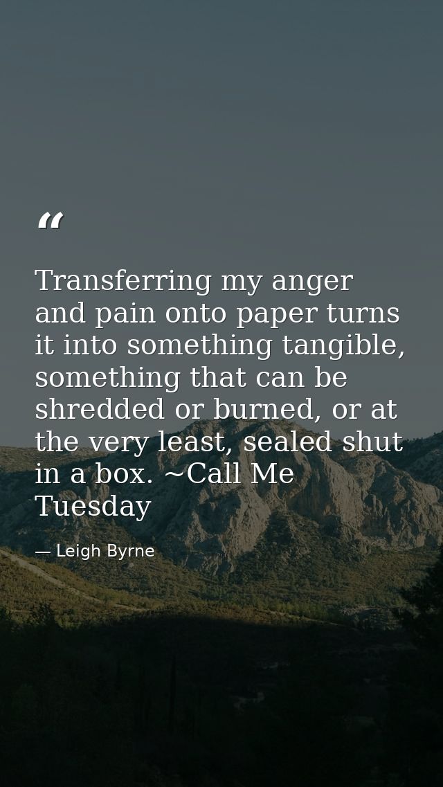 Transferring my anger and pain onto paper turns it into something tangible, something that can be shredded or burned, or — Leigh Byrne