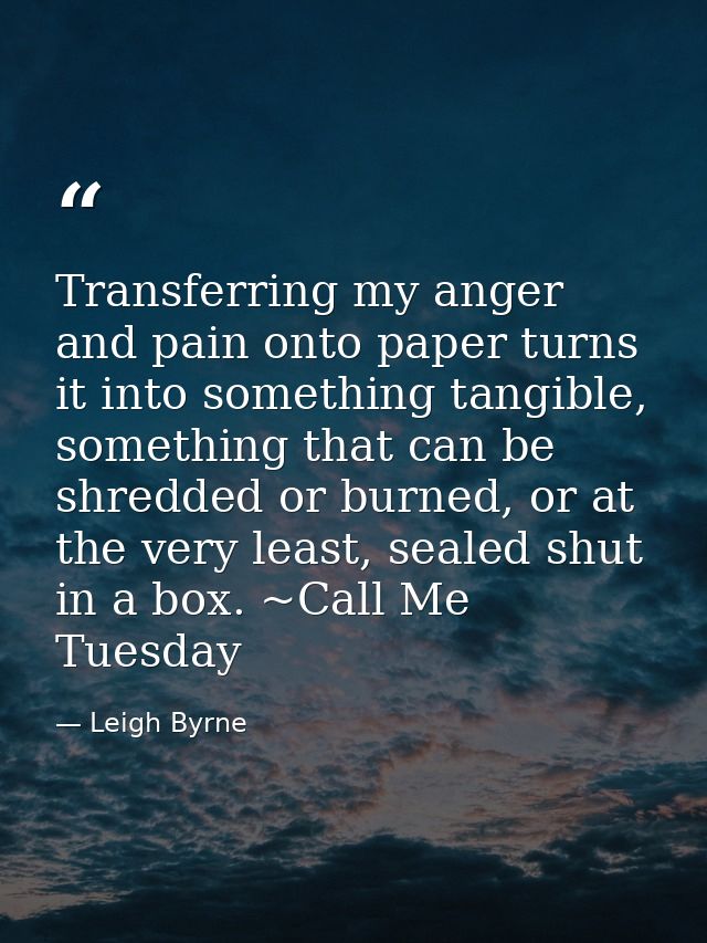 Transferring my anger and pain onto paper turns it into something tangible, something that can be shredded or burned, or — Leigh Byrne