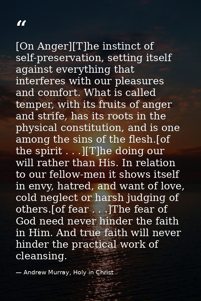 [On Anger][T]he instinct of self-preservation, setting itself against everything that interferes with our pleasures and  — Andrew Murray, Holy in Christ