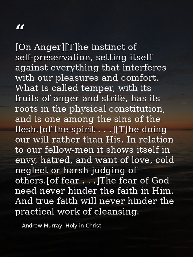 [On Anger][T]he instinct of self-preservation, setting itself against everything that interferes with our pleasures and  — Andrew Murray, Holy in Christ