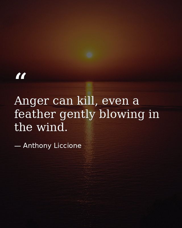 Anger can kill, even a feather gently blowing in the wind. — Anthony Liccione