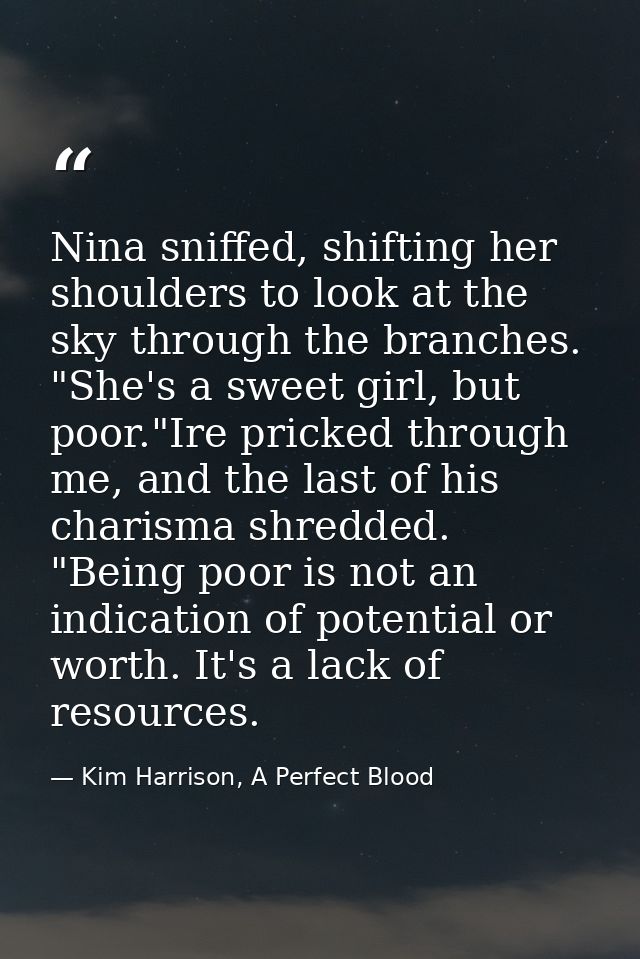 Nina sniffed, shifting her shoulders to look at the sky through the branches. "She's a sweet girl, but poor."Ire pricked — Kim Harrison, A Perfect Blood